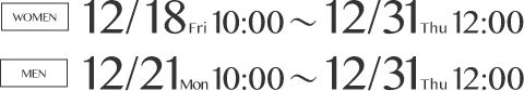 WOMEN 12/18Fri10:00-12/31Thu12:00 MEN 12/21Mon10:00-12/31Thu12:00