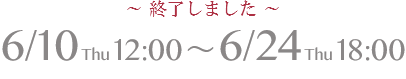 6/10 Thu 12:00 ～ 6/24 Thu 18:00