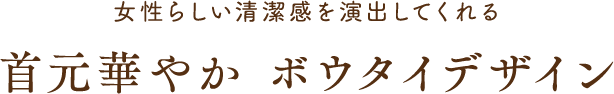 女性らしい清潔感を演出してくれる 首元華やか ボウタイデザイン