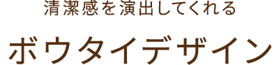 清潔感を演出してくれる ボウタイデザイン
