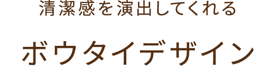 清潔感を演出してくれる ボウタイデザイン