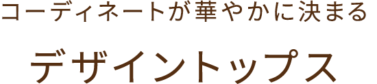 コーディネートが華やかに決まる　デザイントップス