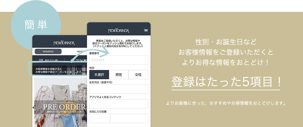簡単 性別・お誕生日などお客様情報をご登録いただくとよりお得な情報をおとどけ！登録はたった5項目！よりお客様に合った、おすすめやお得情報をおとどけします。
