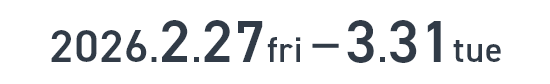 2026.2.27 fri - 3.31 tue