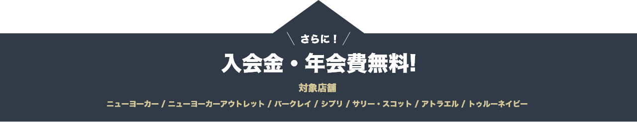 さらに！入会金・年会費無料!対象店舗 ニューヨーカー | ニューヨーカーアウトレット | バークレイ | シプリ |サリー・スコット | アトラエル | トゥルーネイビー