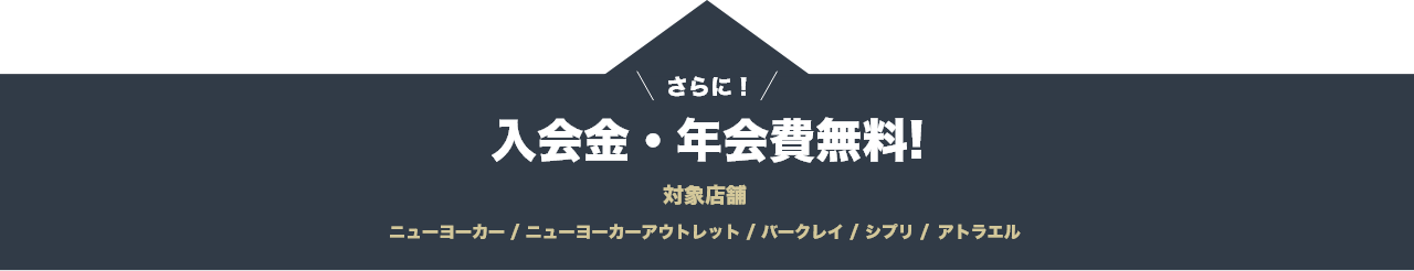 さらに！入会金・年会費無料!対象店舗 ニューヨーカー | ニューヨーカーアウトレット | バークレイ | シプリ |サリー・スコット | アトラエル | トゥルーネイビー