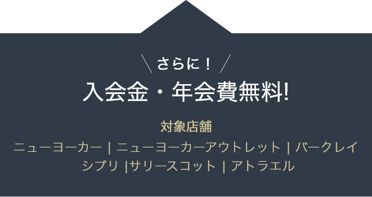 さらに！入会金・年会費無料!対象店舗 ニューヨーカー | ニューヨーカーアウトレット | バークレイ | シプリ |サリー・スコット | アトラエル | トゥルーネイビー