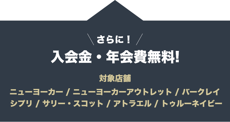 さらに！入会金・年会費無料!対象店舗 ニューヨーカー | ニューヨーカーアウトレット | バークレイ | シプリ |サリー・スコット | アトラエル | トゥルーネイビー