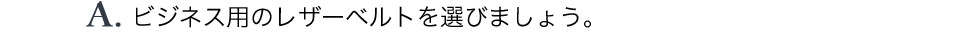 A.ビジネス用のレザーベルトを選びましょう。