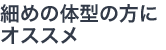 細めの体型の方にオススメ