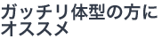 ガッチリ体型の方にオススメ