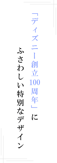 「ディズニー創立100周年」にふさわしい特別なデザイン