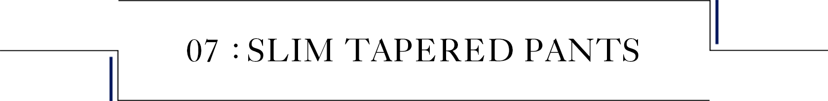 SLIM TAPERED PANTS