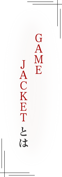 「GAME JACKET」 とは