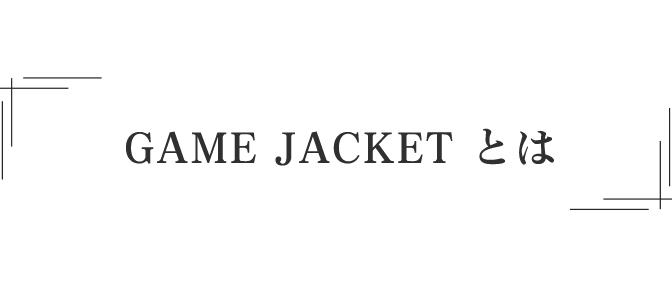 「GAME JACKET」 とは