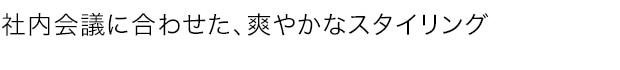 社内会議に合わせた、爽やかなスタイリング