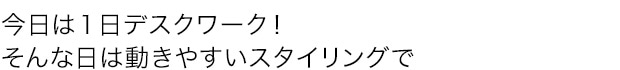 今日は１日デスクワーク！そんな日は動きやすいスタイリングで