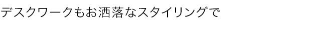 デスクワークもお洒落なスタイリングで