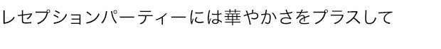 レセプションパーティーには華やかさをプラスして